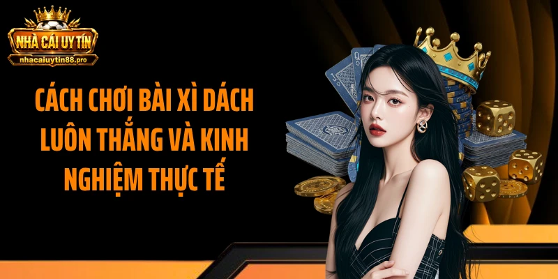 Cách chơi bài xì dách luôn thắng và kinh nghiệm thực tế