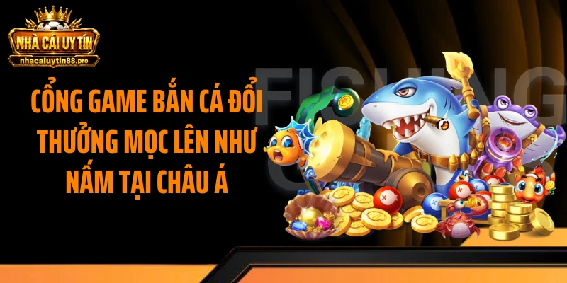 Cổng game bắn cá đổi thưởng mọc lên như nấm tại châu Á