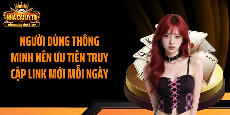 Người dùng thông minh nên ưu tiên truy cập link mới mỗi ngày