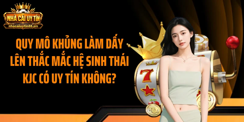 Quy mô khủng làm dấy lên thắc mắc hệ sinh thái KJC có uy tín không?