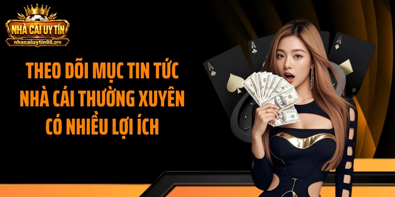 Theo dõi mục tin tức nhà cái thường xuyên có nhiều lợi ích