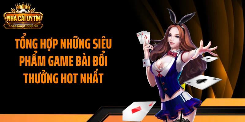 Tổng hợp những siêu phẩm game bài đổi thưởng hot nhất